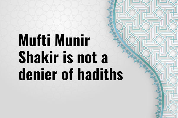 Understanding Mufti Munir Shakir’s Approach to Hadiths